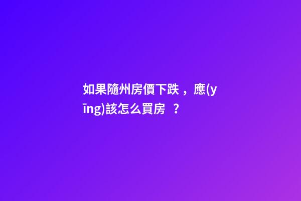 如果隨州房價下跌，應(yīng)該怎么買房？